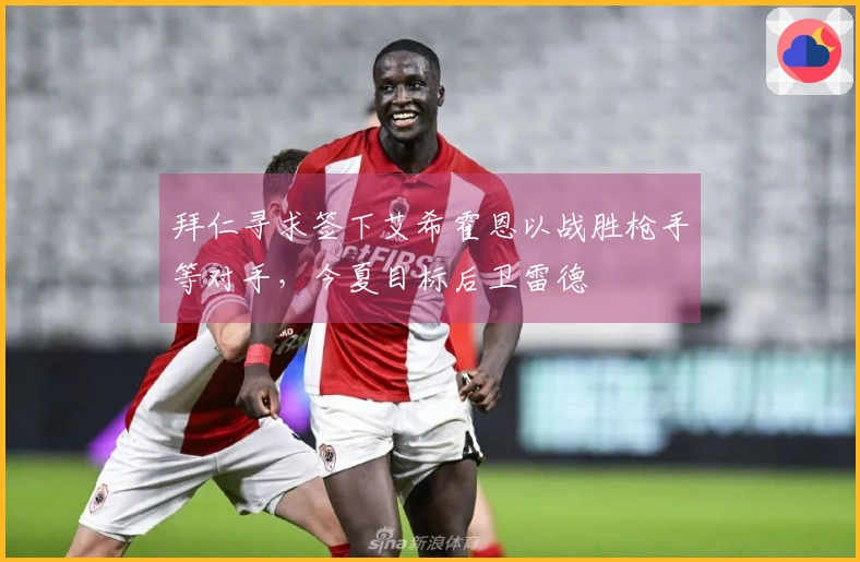 拜仁寻求签下艾希霍恩以战胜枪手等对手，今夏目标后卫雷德