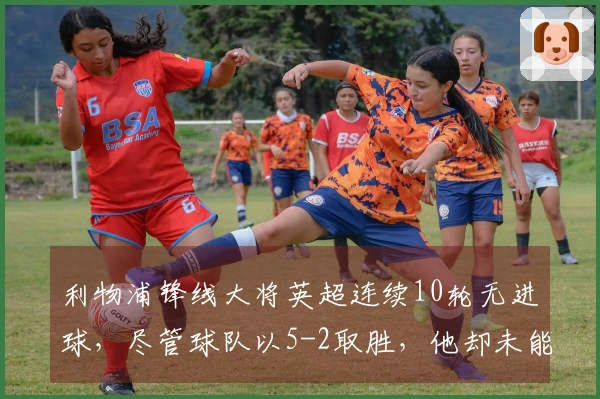 利物浦锋线大将英超连续10轮无进球，尽管球队以5-2取胜，他却未能破门或助攻