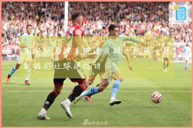 国安新后腰表现遭质疑，然而一项数据却让球迷惊讶