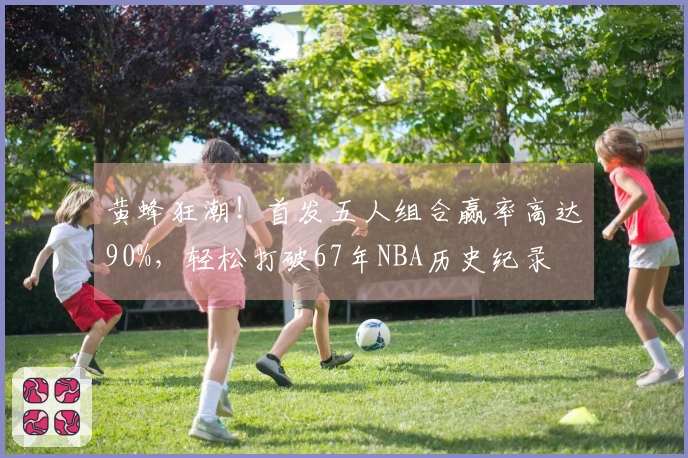 黄蜂狂潮！首发五人组合赢率高达90%，轻松打破67年NBA历史纪录