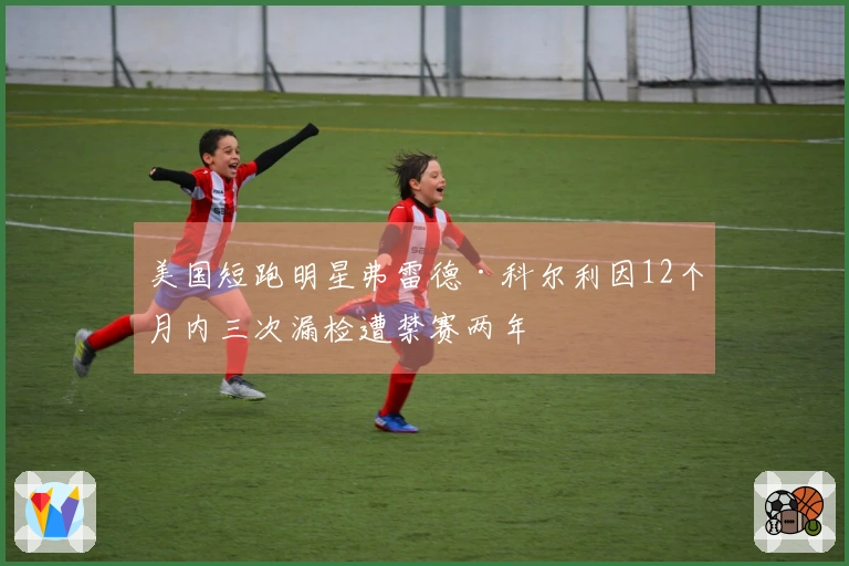 美国短跑明星弗雷德·科尔利因12个月内三次漏检遭禁赛两年