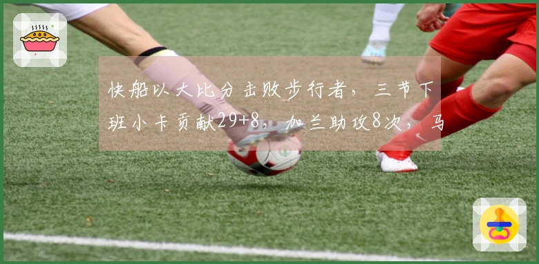 快船以大比分击败步行者，三节下班小卡贡献29+8，加兰助攻8次，马瑟林砍下23分对抗旧主