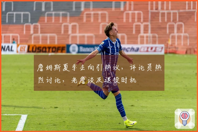 詹姆斯夏季去向引热议，评论员热烈讨论，老詹谈及退役时机