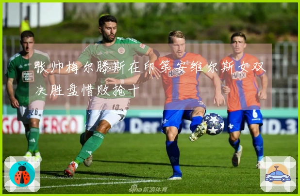 张帅梅尔滕斯在印第安维尔斯女双决胜盘惜败抢十