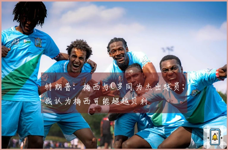 特朗普：梅西与C罗同为杰出球员；我认为梅西可能超越贝利