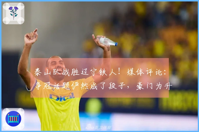 泰山队战胜辽宁铁人！媒体评论：争冠话题俨然成了段子，豪门为升班马传授经验