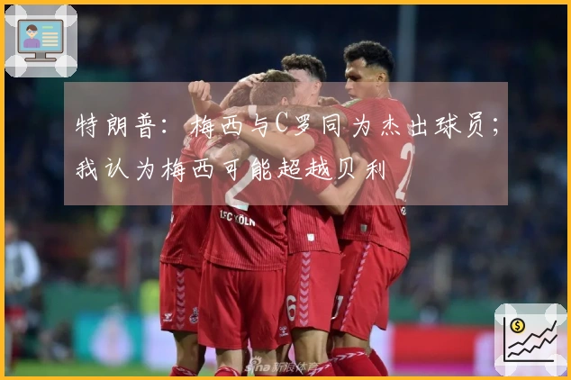 特朗普：梅西与C罗同为杰出球员；我认为梅西可能超越贝利