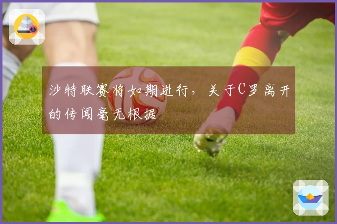 沙特联赛将如期进行，关于C罗离开的传闻毫无根据