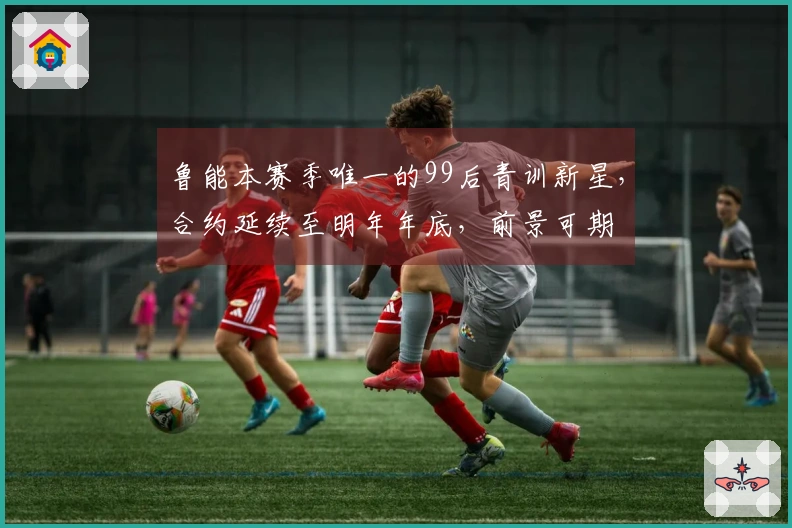 鲁能本赛季唯一的99后青训新星，合约延续至明年年底，前景可期
