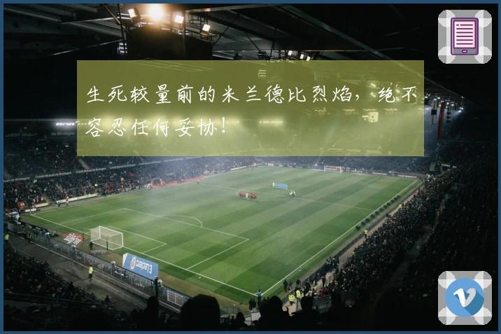 生死较量前的米兰德比烈焰，绝不容忍任何妥协！
