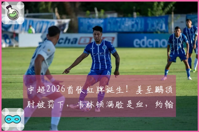 中超2026首张红牌诞生！姜至鹏顶肘被罚下，韦林顿满脸是血，约翰愤怒不已