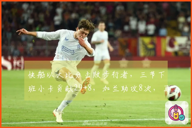 快船以大比分击败步行者，三节下班小卡贡献29+8，加兰助攻8次，马瑟林砍下23分对抗旧主