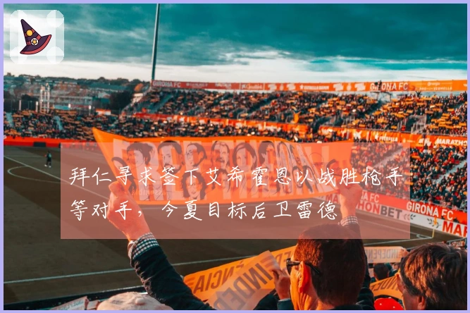 拜仁寻求签下艾希霍恩以战胜枪手等对手，今夏目标后卫雷德