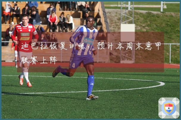 迪巴拉恢复训练，预计本周末意甲联赛上阵