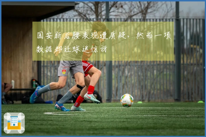 国安新后腰表现遭质疑，然而一项数据却让球迷惊讶