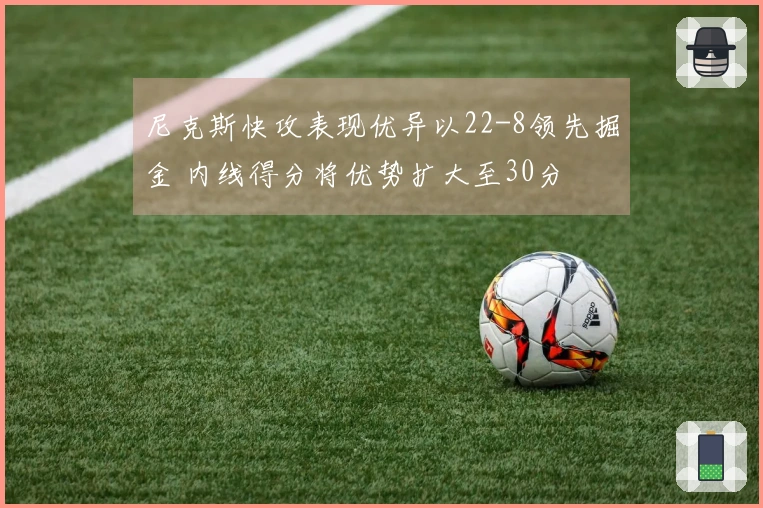 尼克斯快攻表现优异以22-8领先掘金 内线得分将优势扩大至30分