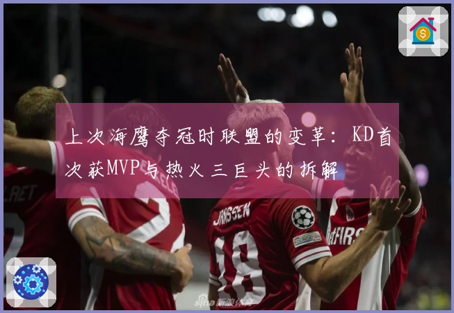 上次海鹰夺冠时联盟的变革：KD首次获MVP与热火三巨头的拆解