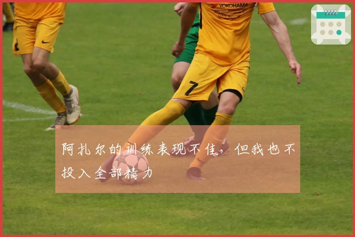 阿扎尔的训练表现不佳，但我也不投入全部精力