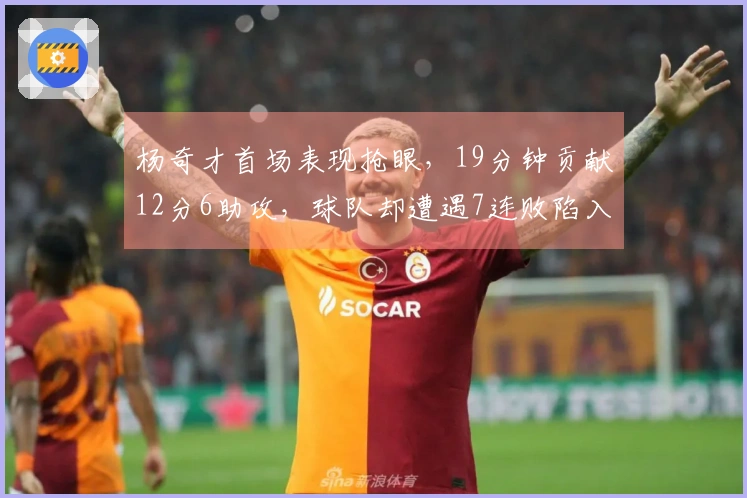 杨奇才首场表现抢眼，19分钟贡献12分6助攻，球队却遭遇7连败陷入谷底