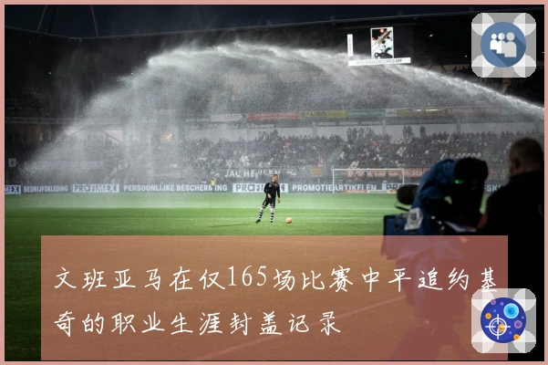 文班亚马在仅165场比赛中平追约基奇的职业生涯封盖记录