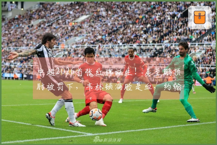 中超2026首张红牌诞生！姜至鹏顶肘被罚下，韦林顿满脸是血，约翰愤怒不已