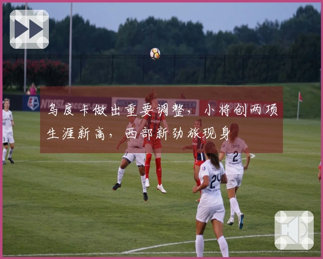 乌度卡做出重要调整，小将创两项生涯新高，西部新劲旅现身