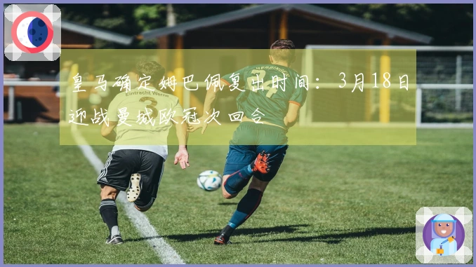 皇马确定姆巴佩复出时间：3月18日迎战曼城欧冠次回合