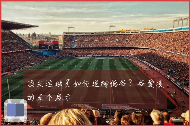 顶尖运动员如何逆转低谷？谷爱凌的五个启示