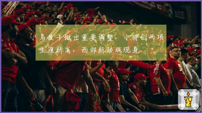 乌度卡做出重要调整，小将创两项生涯新高，西部新劲旅现身