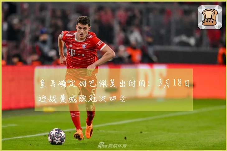 皇马确定姆巴佩复出时间：3月18日迎战曼城欧冠次回合