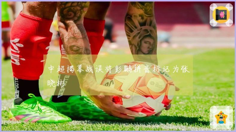 中超揭幕战误将彭鹏拼音标记为张晓彬