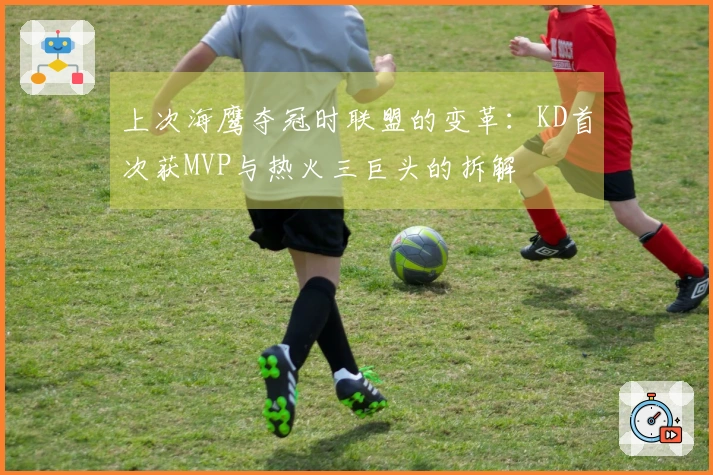 上次海鹰夺冠时联盟的变革：KD首次获MVP与热火三巨头的拆解