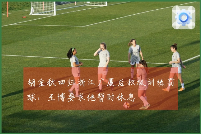 胡金秋回归浙江广厦后积极训练罚球，王博要求他暂时休息