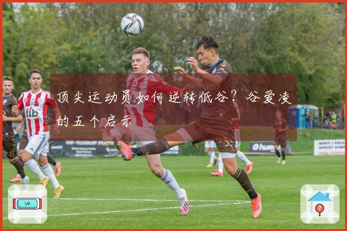 顶尖运动员如何逆转低谷？谷爱凌的五个启示