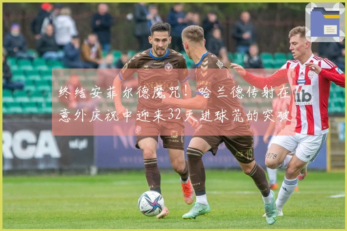 终结安菲尔德魔咒！哈兰德传射在意外庆祝中迎来32天进球荒的突破