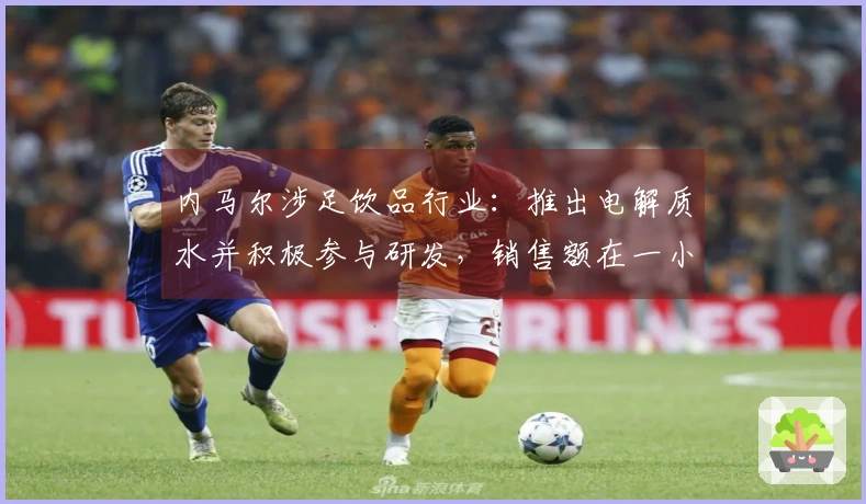 内马尔涉足饮品行业：推出电解质水并积极参与研发，销售额在一小时内达到75万元