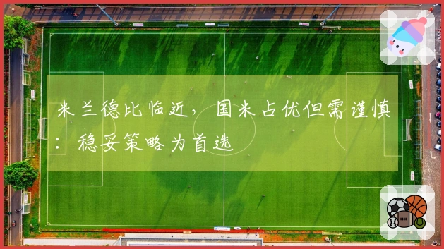 米兰德比临近，国米占优但需谨慎：稳妥策略为首选