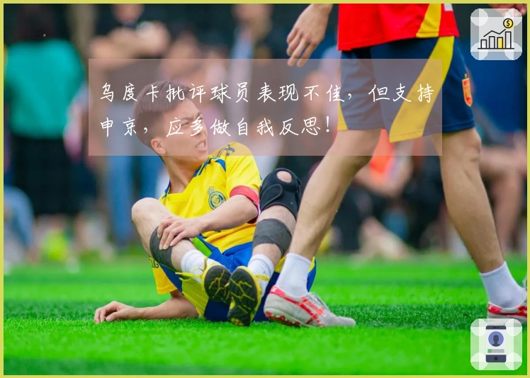 乌度卡批评球员表现不佳，但支持申京，应多做自我反思！