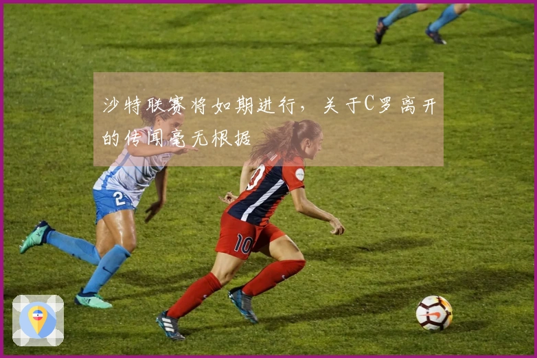 沙特联赛将如期进行，关于C罗离开的传闻毫无根据