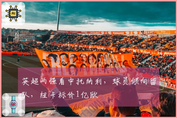 英超两强看中托纳利，球员倾向留队，纽卡标价1亿欧