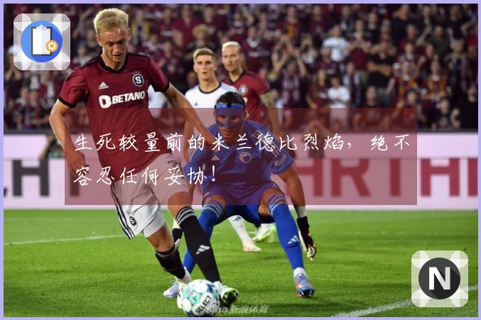 生死较量前的米兰德比烈焰，绝不容忍任何妥协！